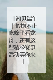 湘见端午｜假期不止吃粽子看龙舟，还有这些精彩赛事活动等你来
