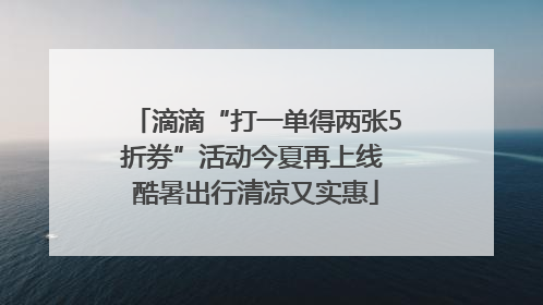 滴滴“打一单得两张5折券”活动今夏再上线 酷暑出行清凉又实惠