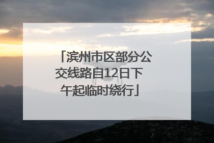 滨州市区部分公交线路自12日下午起临时绕行