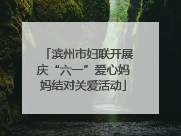 滨州市妇联开展庆“六一”爱心妈妈结对关爱活动