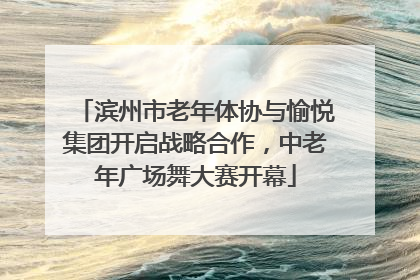 滨州市老年体协与愉悦集团开启战略合作，中老年广场舞大赛开幕