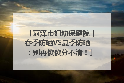 菏泽市妇幼保健院｜春季防晒VS夏季防晒：别再傻傻分不清！