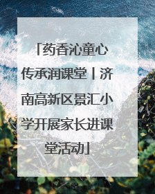 药香沁童心 传承润课堂丨济南高新区景汇小学开展家长进课堂活动