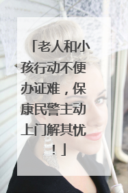 老人和小孩行动不便办证难，保康民警主动上门解其忧！