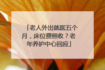 老人外出就医五个月，床位费照收？老年养护中心回应