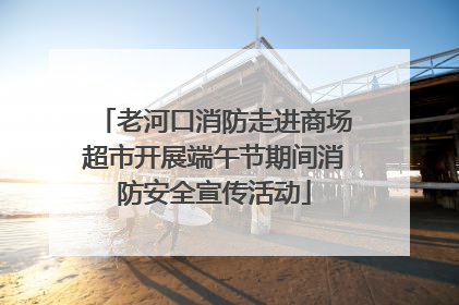 老河口消防走进商场超市开展端午节期间消防安全宣传活动