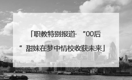 职教特别报道· “00后”甜妹在梦中情校收获未来