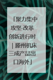 聚力集中攻坚·改革创新进行时｜滕州机床三成产品出口海外