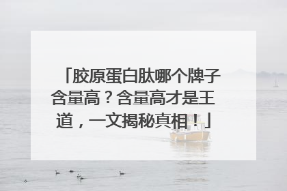 胶原蛋白肽哪个牌子含量高？含量高才是王道，一文揭秘真相！