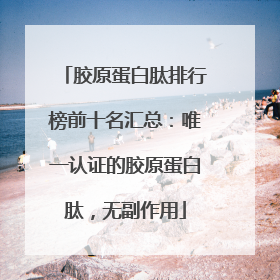 胶原蛋白肽排行榜前十名汇总：唯一认证的胶原蛋白肽，无副作用