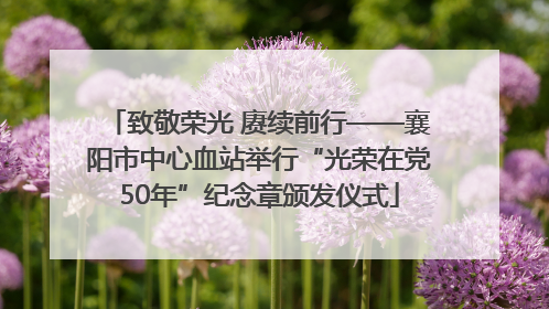 致敬荣光 赓续前行——襄阳市中心血站举行“光荣在党50年”纪念章颁发仪式