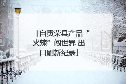 自贡荣县产品“火辣”闯世界 出口刷新纪录