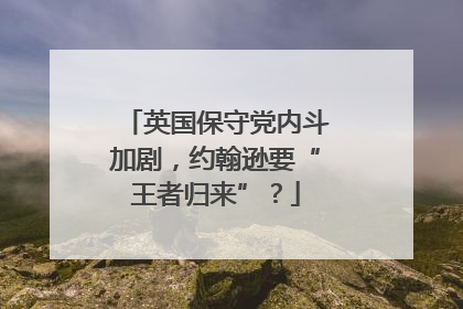 英国保守党内斗加剧，约翰逊要“王者归来”？