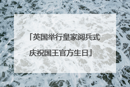 英国举行皇家阅兵式庆祝国王官方生日