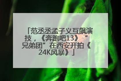 范丞丞孟子义互飙演技，《奔跑吧13》“兄弟团”在西安开拍《24K风暴》