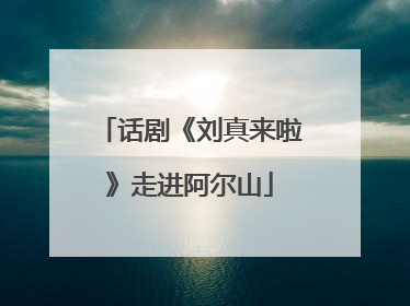 话剧《刘真来啦》走进阿尔山