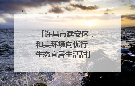 许昌市建安区：和美环境向优行 生态宜居生活甜