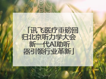 讯飞医疗重磅回归北京听力学大会 新一代AI助听器引领行业革新