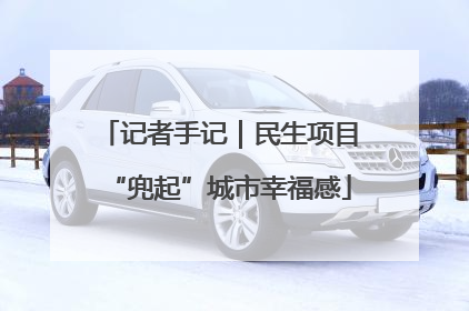 记者手记｜民生项目“兜起”城市幸福感