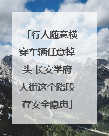 行人随意横穿车辆任意掉头 长安学府大街这个路段存安全隐患