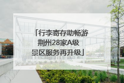 行李寄存助畅游 荆州28家A级景区服务再升级