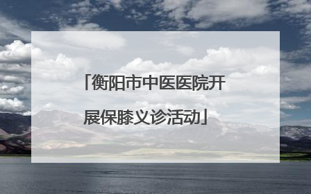 衡阳市中医医院开展保膝义诊活动