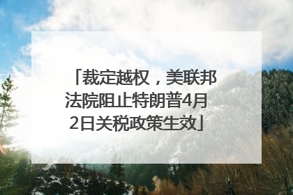 裁定越权，美联邦法院阻止特朗普4月2日关税政策生效