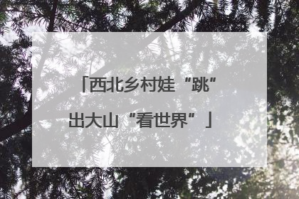 西北乡村娃“跳”出大山“看世界”