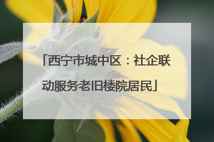 西宁市城中区：社企联动服务老旧楼院居民