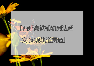 西延高铁铺轨到达延安 实现轨道贯通