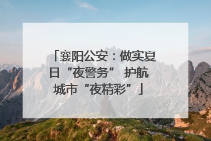 襄阳公安：做实夏日“夜警务” 护航城市“夜精彩”