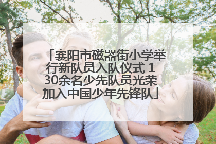 襄阳市磁器街小学举行新队员入队仪式 130余名少先队员光荣加入中国少年先锋队