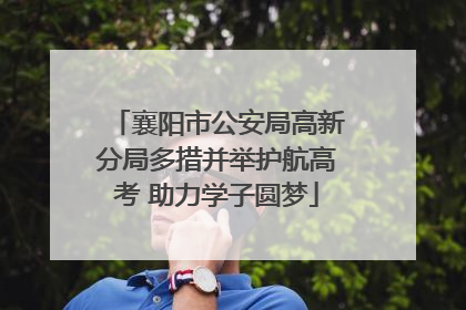 襄阳市公安局高新分局多措并举护航高考 助力学子圆梦