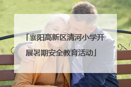 襄阳高新区清河小学开展暑期安全教育活动