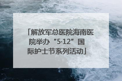 解放军总医院海南医院举办“5·12”国际护士节系列活动