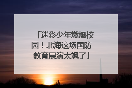 迷彩少年燃爆校园！北海这场国防教育展演太飒了