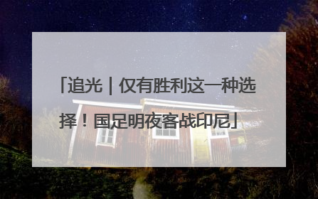 追光｜仅有胜利这一种选择！国足明夜客战印尼