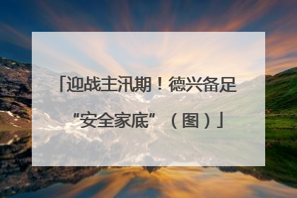 迎战主汛期！德兴备足“安全家底”（图）