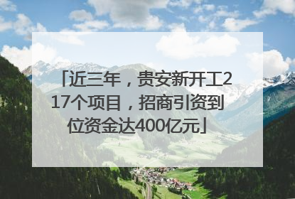 近三年，贵安新开工217个项目，招商引资到位资金达400亿元