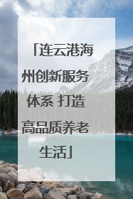 连云港海州创新服务体系 打造高品质养老生活