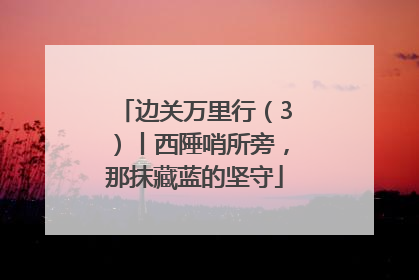 边关万里行（3）丨西陲哨所旁，那抹藏蓝的坚守
