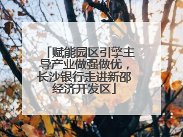 赋能园区引擎主导产业做强做优，长沙银行走进新邵经济开发区