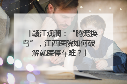 赣江观澜：“腾笼换鸟”，江西医院如何破解就医停车难？