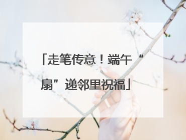 走笔传意！端午“扇”递邻里祝福