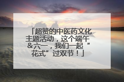 超赞的中医药文化主题活动，这个端午＆六一，我们一起“花式”过双节！