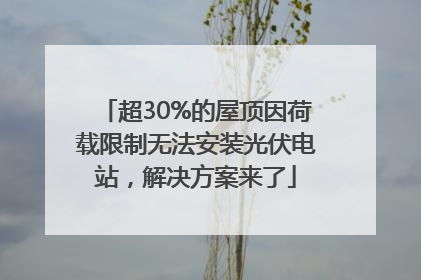 超30%的屋顶因荷载限制无法安装光伏电站，解决方案来了