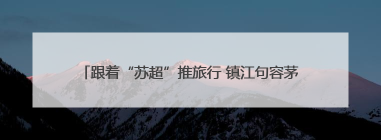 跟着“苏超”推旅行 镇江句容茅山风景区文旅推介会即将走进徐州
