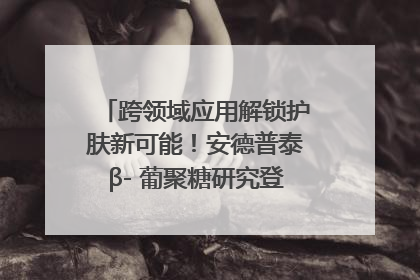 跨领域应用解锁护肤新可能！安德普泰β- 葡聚糖研究登国际学术期刊