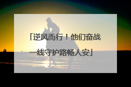 逆风而行！他们奋战一线守护路畅人安