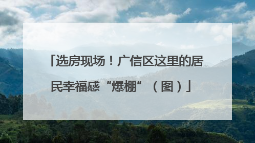 选房现场！广信区这里的居民幸福感“爆棚”（图）